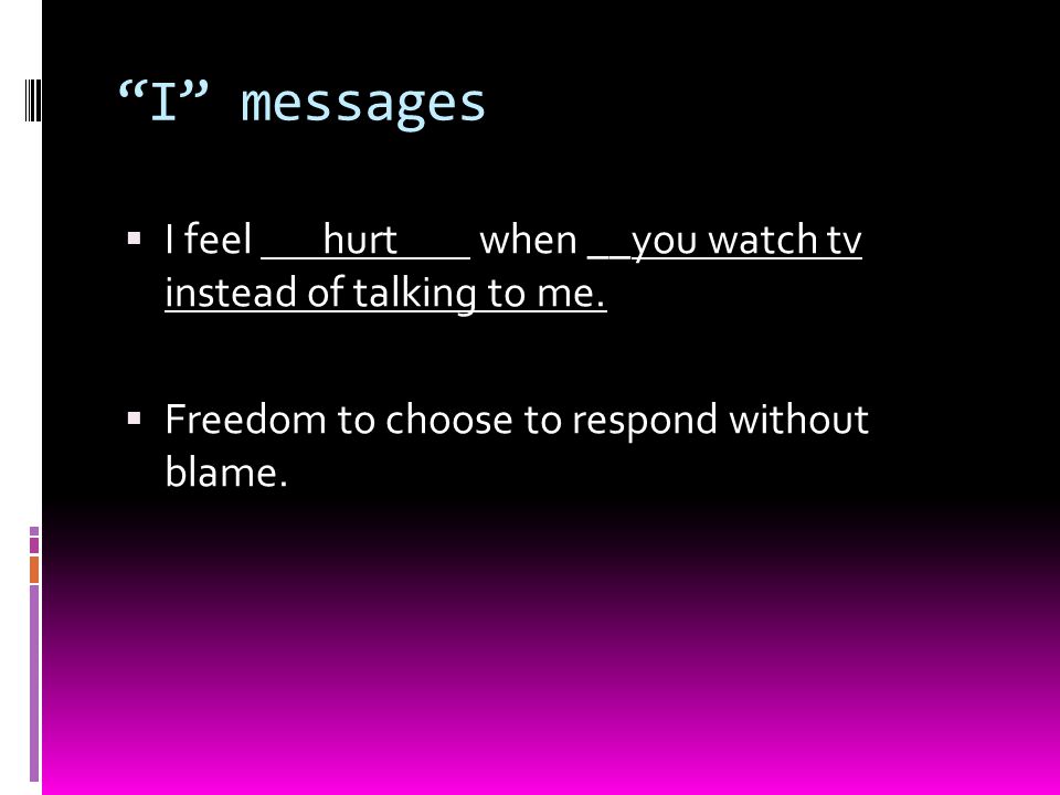 I messages  I feel hurt when __you watch tv instead of talking to me.