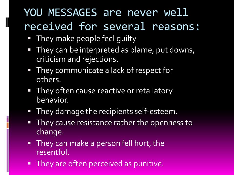 YOU MESSAGES are never well received for several reasons:  They make people feel guilty  They can be interpreted as blame, put downs, criticism and rejections.