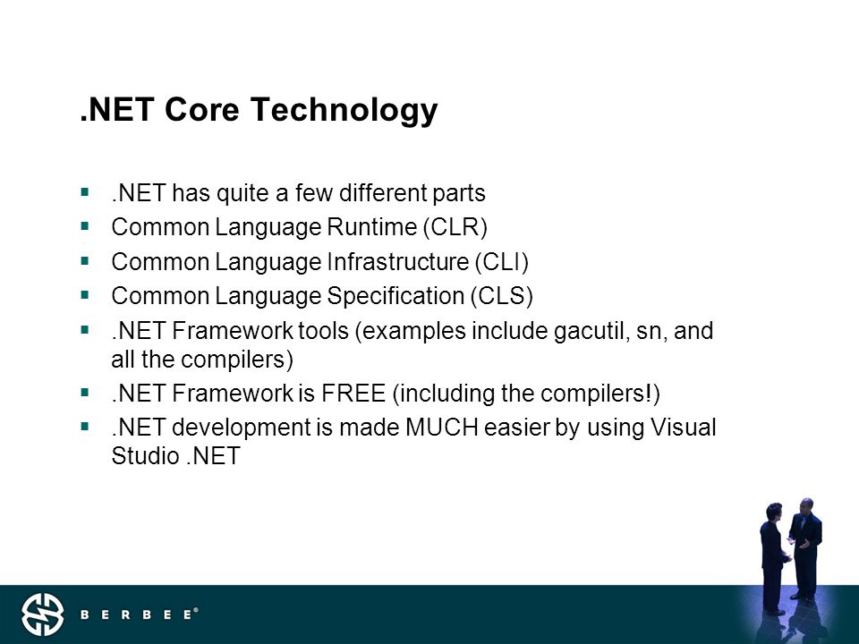 .NET Core Technology .NET has quite a few different parts  Common Language Runtime (CLR)  Common Language Infrastructure (CLI)  Common Language Specification (CLS) .NET Framework tools (examples include gacutil, sn, and all the compilers) .NET Framework is FREE (including the compilers!) .NET development is made MUCH easier by using Visual Studio.NET