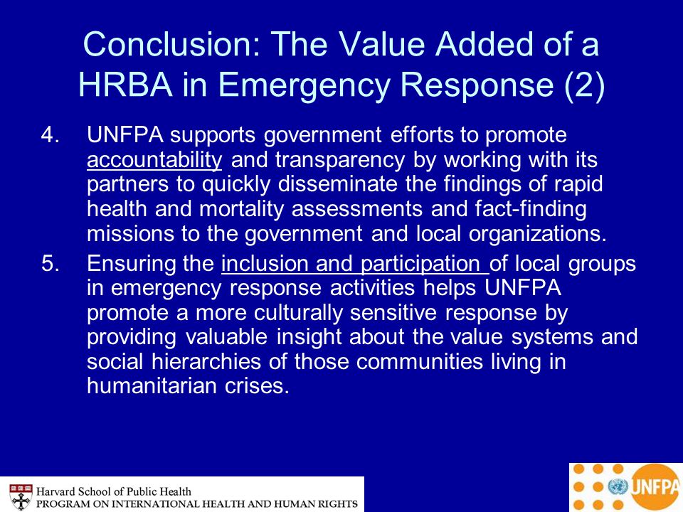 Conclusion: The Value Added of a HRBA in Emergency Response (2) 4.UNFPA supports government efforts to promote accountability and transparency by working with its partners to quickly disseminate the findings of rapid health and mortality assessments and fact-finding missions to the government and local organizations.