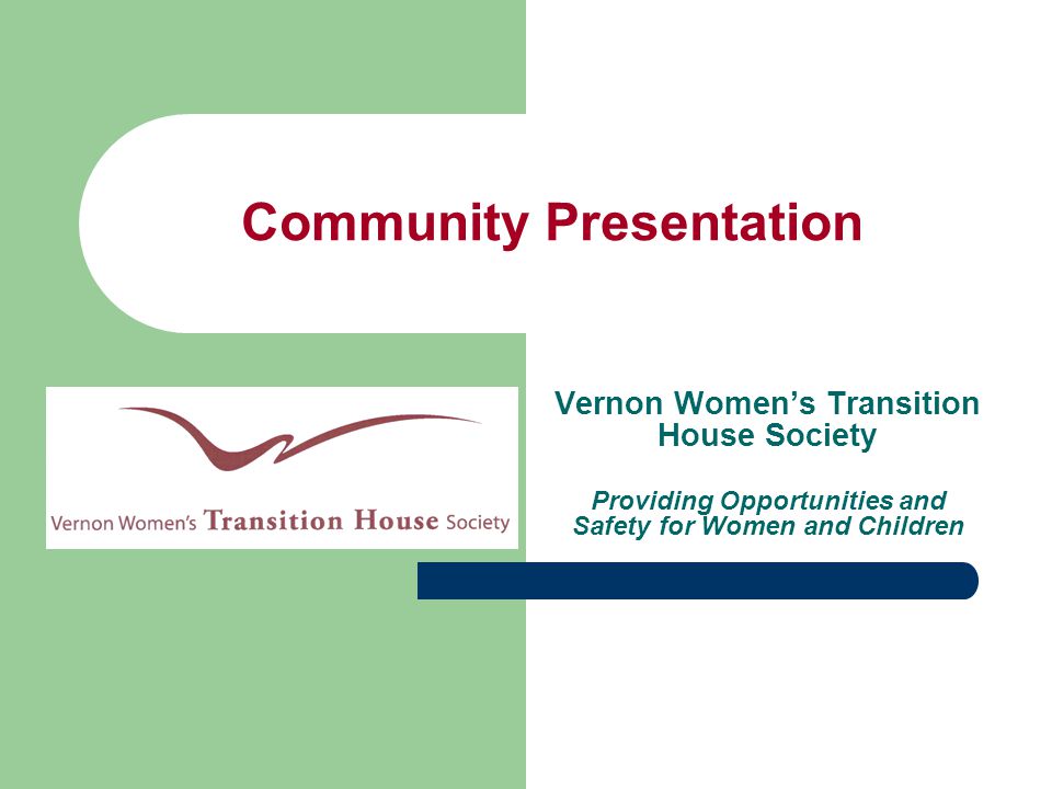 Community Presentation Vernon Women’s Transition House Society Providing Opportunities and Safety for Women and Children