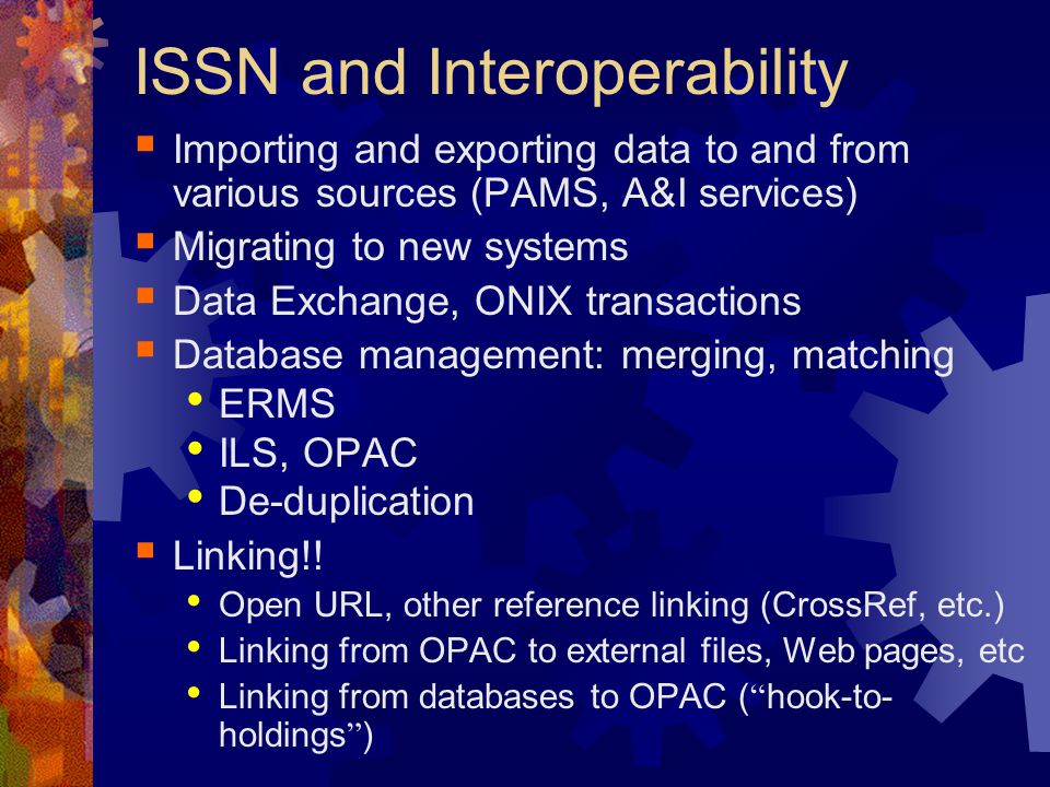 ISSN and Interoperability  Importing and exporting data to and from various sources (PAMS, A&I services)  Migrating to new systems  Data Exchange, ONIX transactions  Database management: merging, matching ERMS ILS, OPAC De-duplication  Linking!.