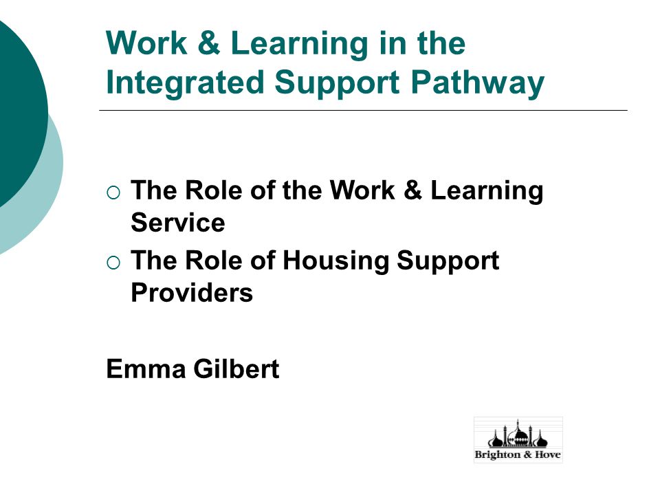 Work & Learning in the Integrated Support Pathway  The Role of the Work & Learning Service  The Role of Housing Support Providers Emma Gilbert