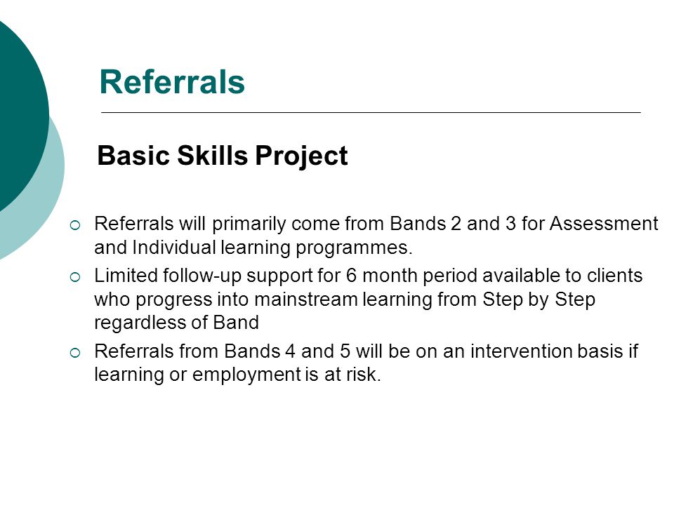 Referrals Basic Skills Project  Referrals will primarily come from Bands 2 and 3 for Assessment and Individual learning programmes.