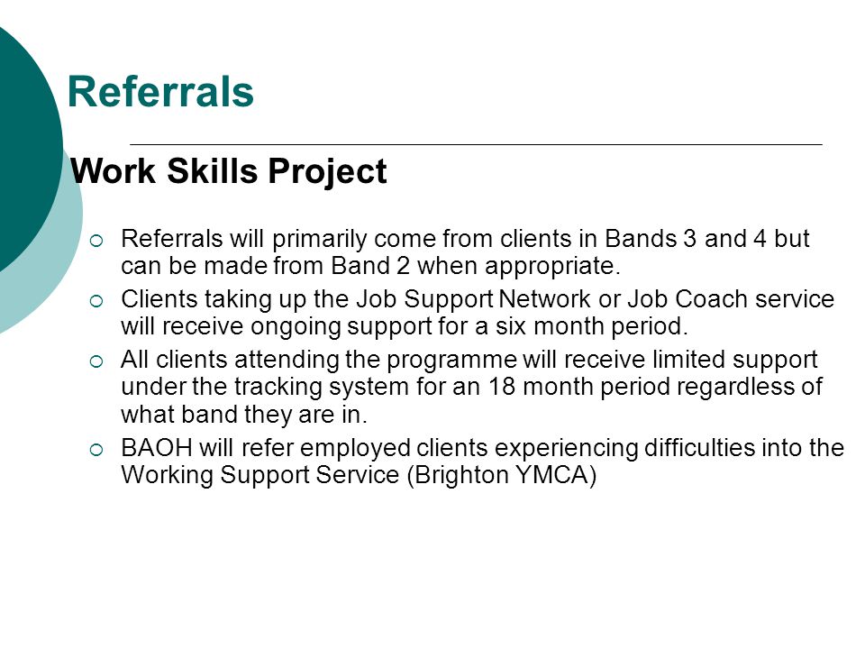 Referrals Work Skills Project  Referrals will primarily come from clients in Bands 3 and 4 but can be made from Band 2 when appropriate.