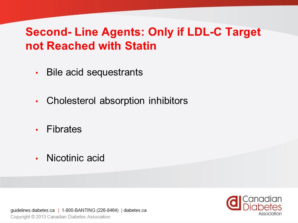 guidelines.diabetes.ca | BANTING ( ) | diabetes.ca Copyright © 2013 Canadian Diabetes Association Second- Line Agents: Only if LDL-C Target not Reached with Statin Bile acid sequestrants Cholesterol absorption inhibitors Fibrates Nicotinic acid