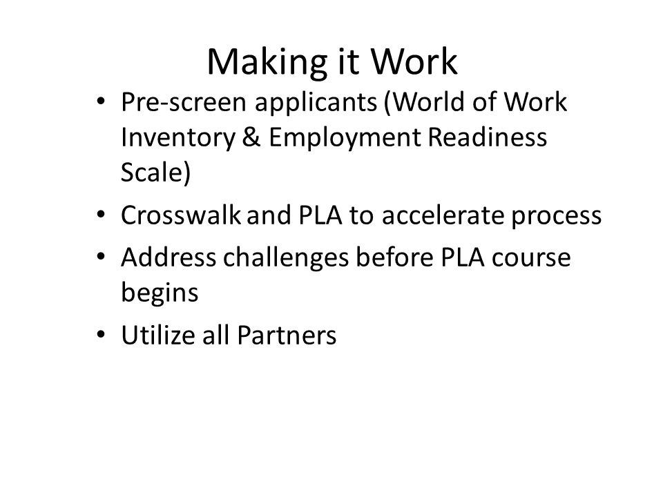 Pre-screen applicants (World of Work Inventory & Employment Readiness Scale) Crosswalk and PLA to accelerate process Address challenges before PLA course begins Utilize all Partners Making it Work