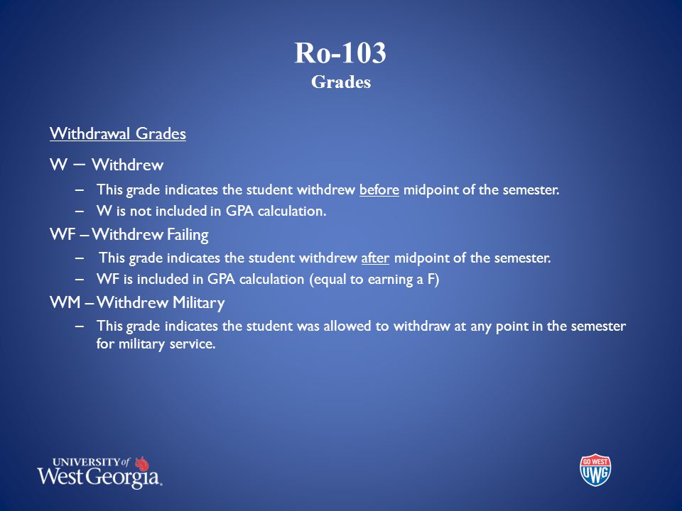 Ro-103 Grades Withdrawal Grades W – Withdrew – This grade indicates the student withdrew before midpoint of the semester.