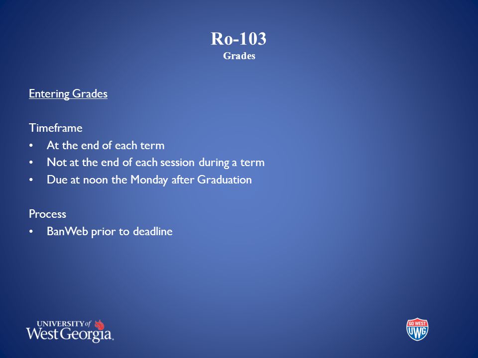 Ro-103 Grades Entering Grades Timeframe At the end of each term Not at the end of each session during a term Due at noon the Monday after Graduation Process BanWeb prior to deadline