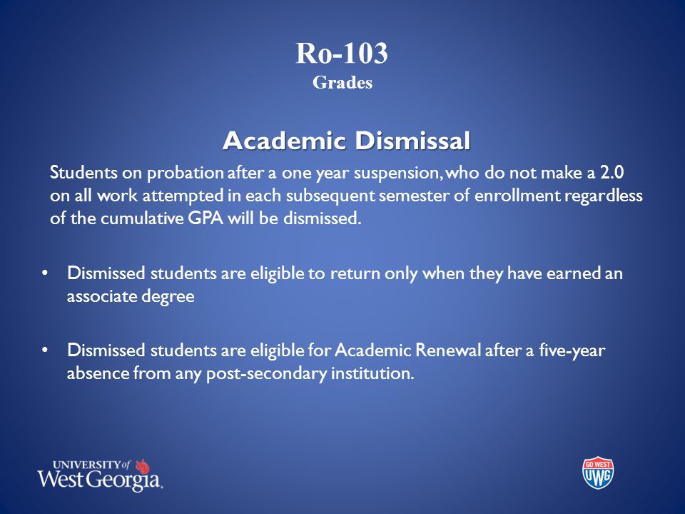 Ro-103 Grades Academic Dismissal Students on probation after a one year suspension, who do not make a 2.0 on all work attempted in each subsequent semester of enrollment regardless of the cumulative GPA will be dismissed.