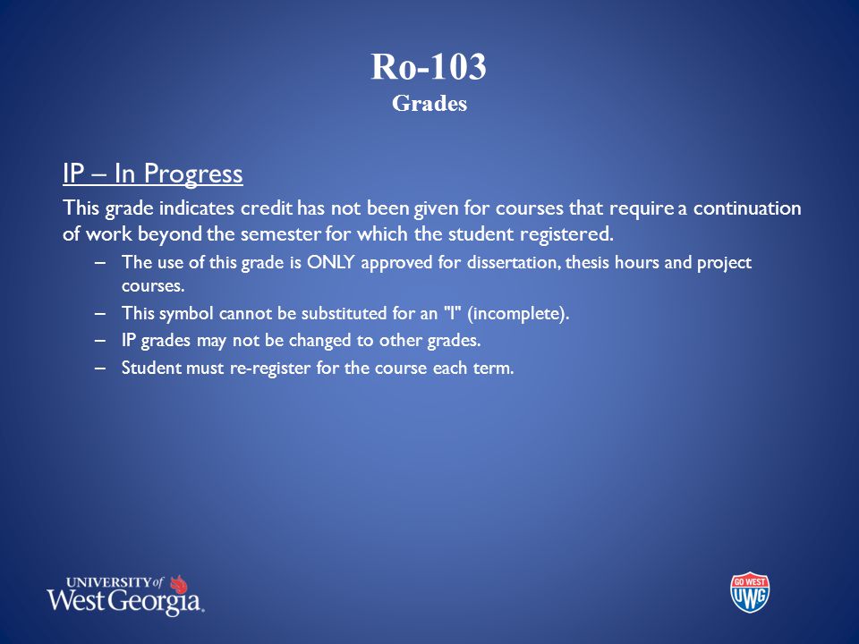 Ro-103 Grades IP – In Progress This grade indicates credit has not been given for courses that require a continuation of work beyond the semester for which the student registered.