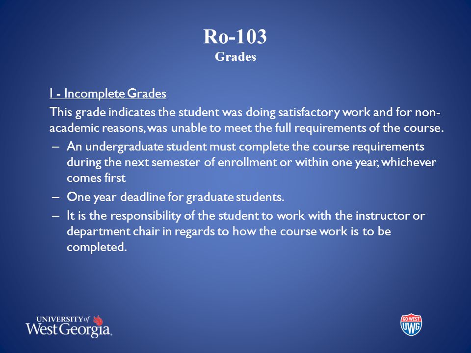 Ro-103 Grades I - Incomplete Grades This grade indicates the student was doing satisfactory work and for non- academic reasons, was unable to meet the full requirements of the course.