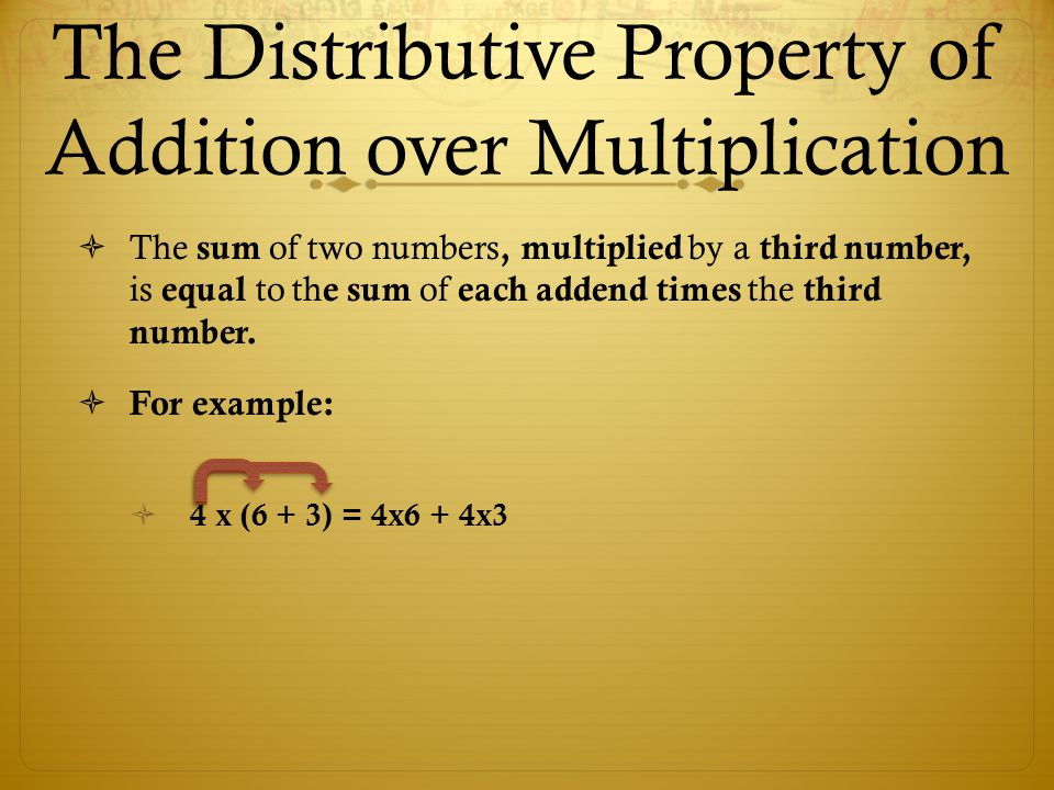 The Distributive Property of Addition over Multiplication  The sum of two numbers, multiplied by a third number, is equal to th e sum of each addend times the third number.
