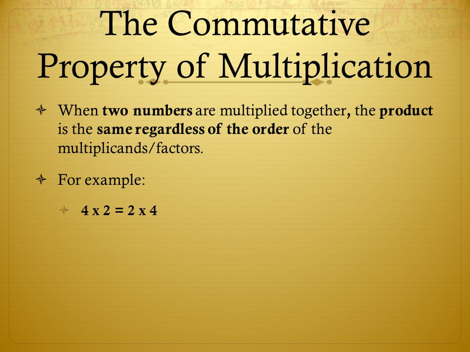 The Commutative Property of Multiplication  When two numbers are multiplied together, the product is the same regardless of the order of the multiplicands/factors.