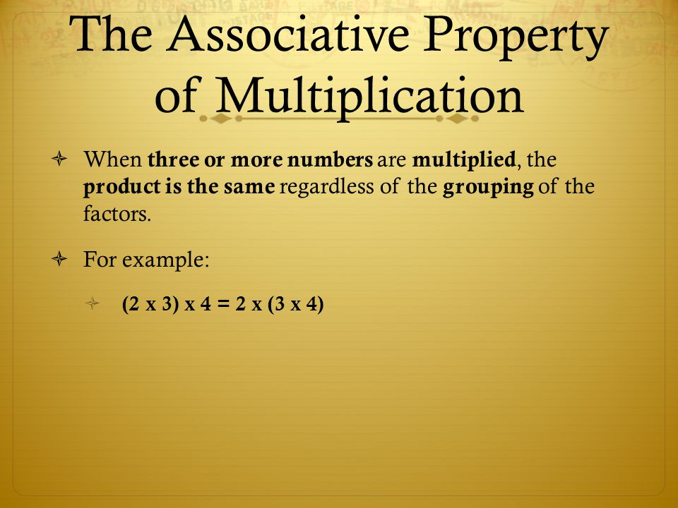 The Associative Property of Multiplication  When three or more numbers are multiplied, the product is the same regardless of the grouping of the factors.