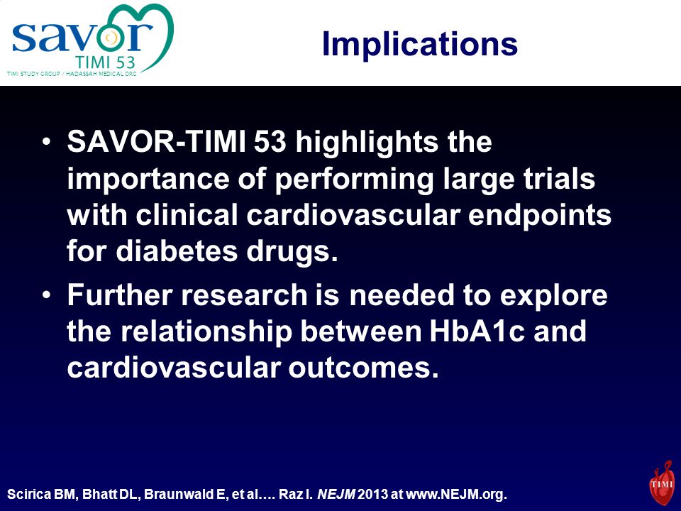 TIMI STUDY GROUP / HADASSAH MEDICAL ORG Implications SAVOR-TIMI 53 highlights the importance of performing large trials with clinical cardiovascular endpoints for diabetes drugs.