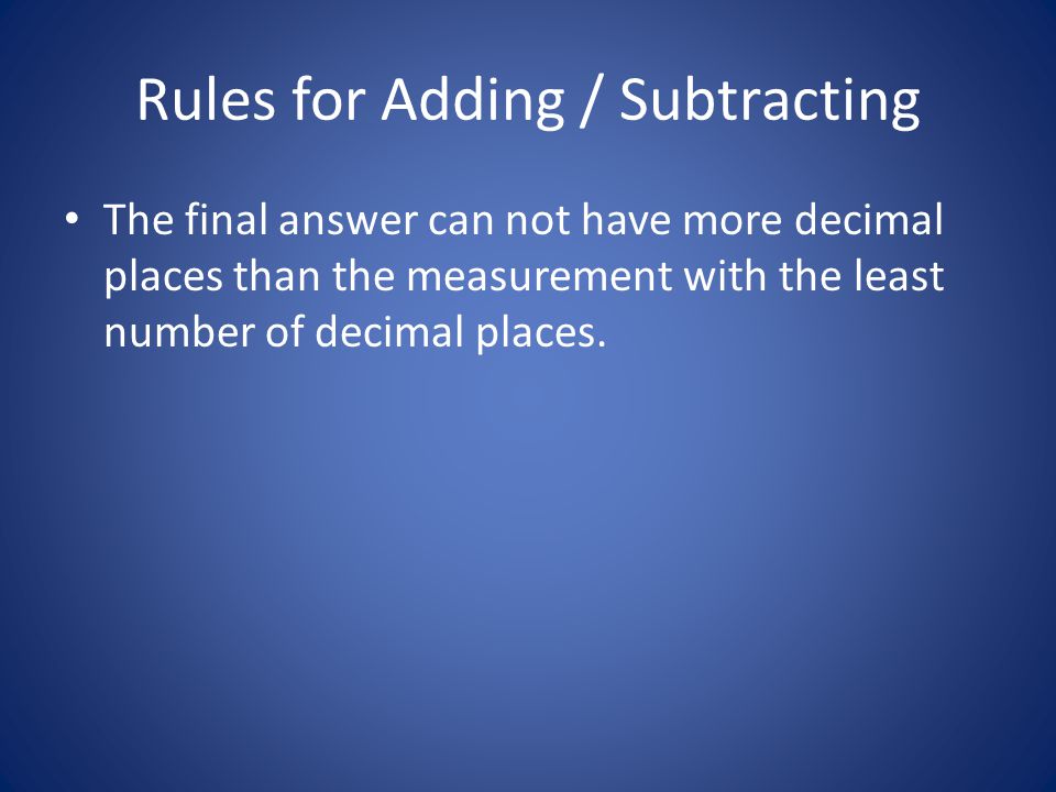 Rules for Adding / Subtracting The final answer can not have more decimal places than the measurement with the least number of decimal places.