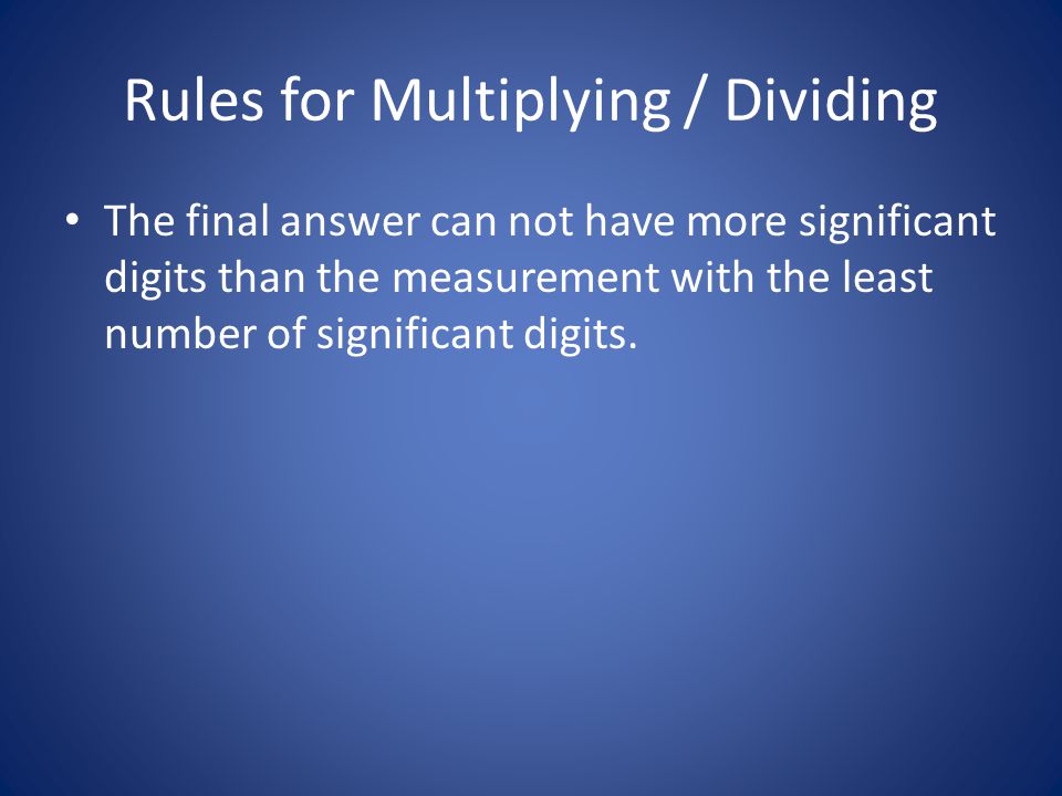 Rules for Multiplying / Dividing The final answer can not have more significant digits than the measurement with the least number of significant digits.
