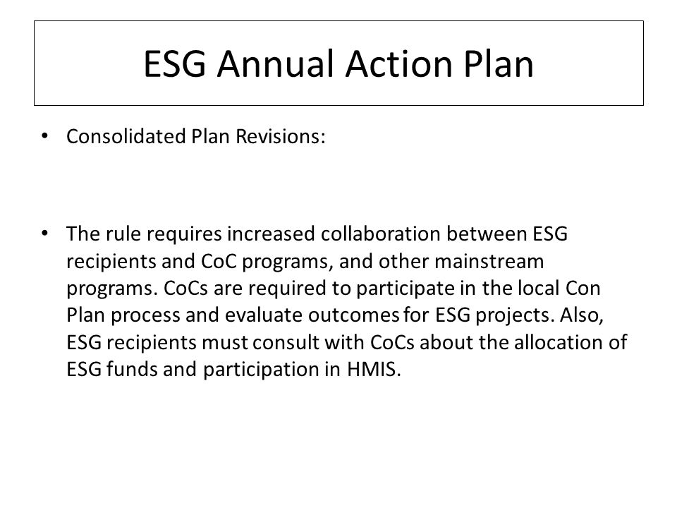 ESG Annual Action Plan Consolidated Plan Revisions: The rule requires increased collaboration between ESG recipients and CoC programs, and other mainstream programs.