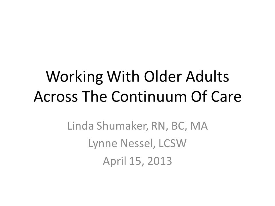 Working With Older Adults Across The Continuum Of Care Linda Shumaker, RN, BC, MA Lynne Nessel, LCSW April 15, 2013