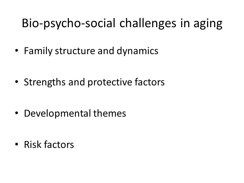 Bio-psycho-social challenges in aging Family structure and dynamics Strengths and protective factors Developmental themes Risk factors