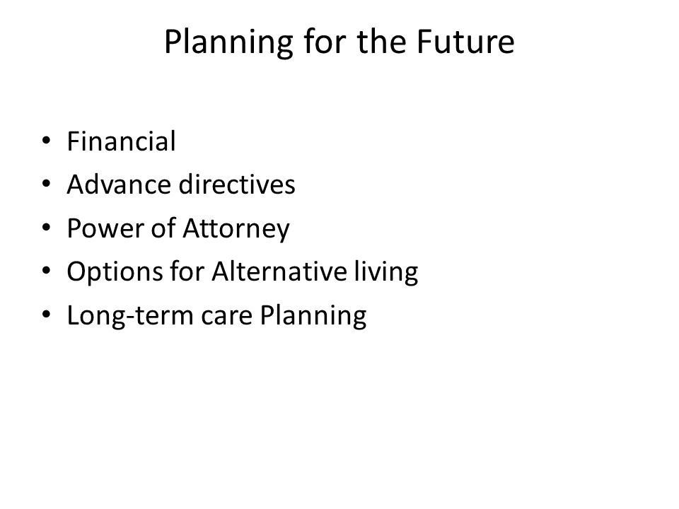 Planning for the Future Financial Advance directives Power of Attorney Options for Alternative living Long-term care Planning