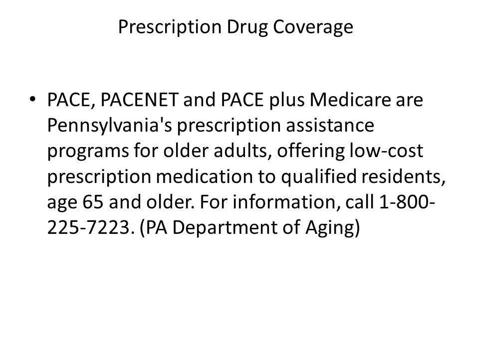 PACE, PACENET and PACE plus Medicare are Pennsylvania s prescription assistance programs for older adults, offering low-cost prescription medication to qualified residents, age 65 and older.