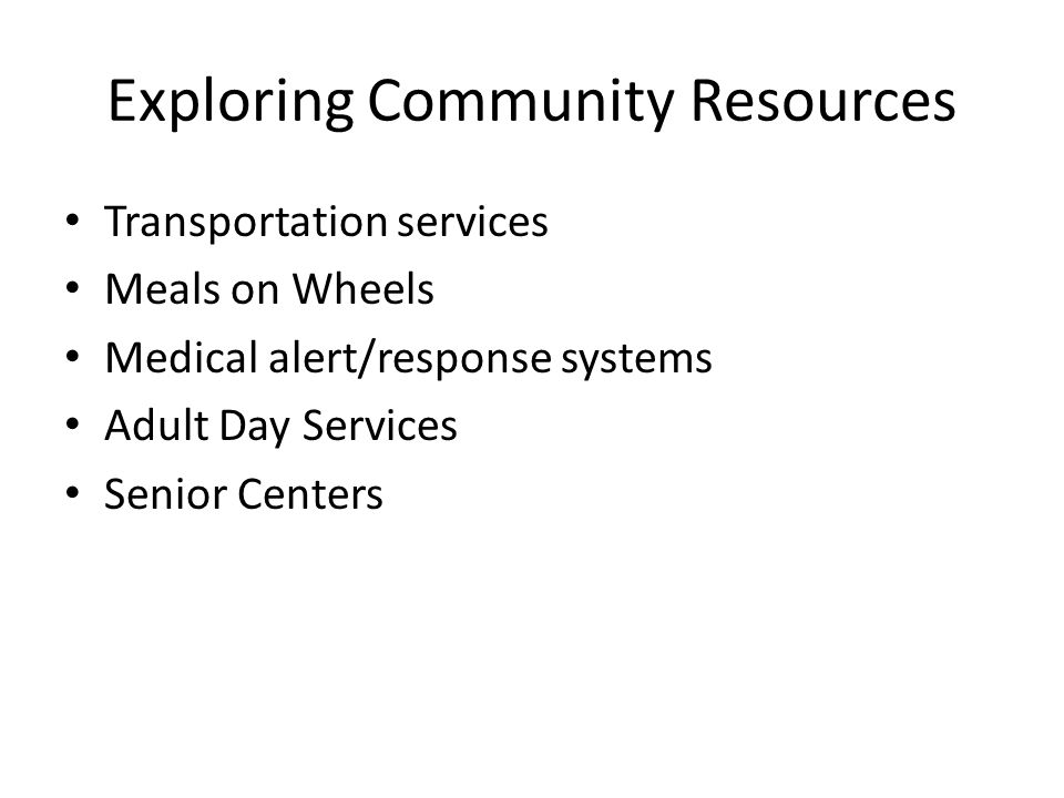 Exploring Community Resources Transportation services Meals on Wheels Medical alert/response systems Adult Day Services Senior Centers