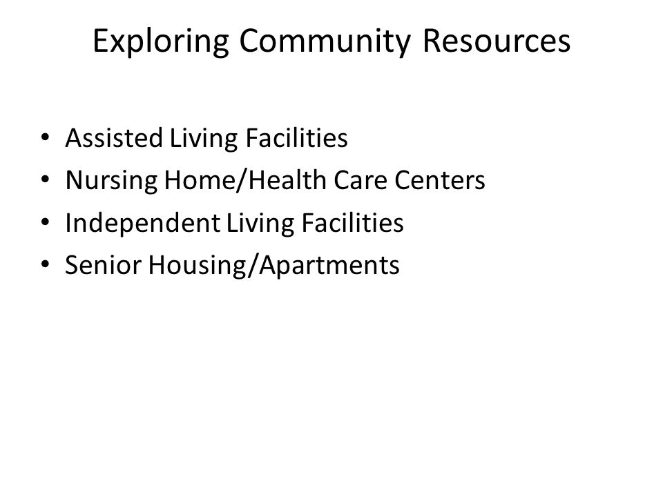 Exploring Community Resources Assisted Living Facilities Nursing Home/Health Care Centers Independent Living Facilities Senior Housing/Apartments