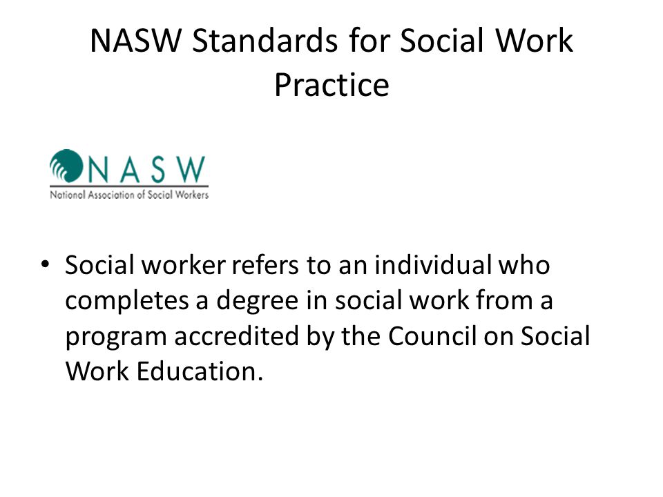 NASW Standards for Social Work Practice Social worker refers to an individual who completes a degree in social work from a program accredited by the Council on Social Work Education.