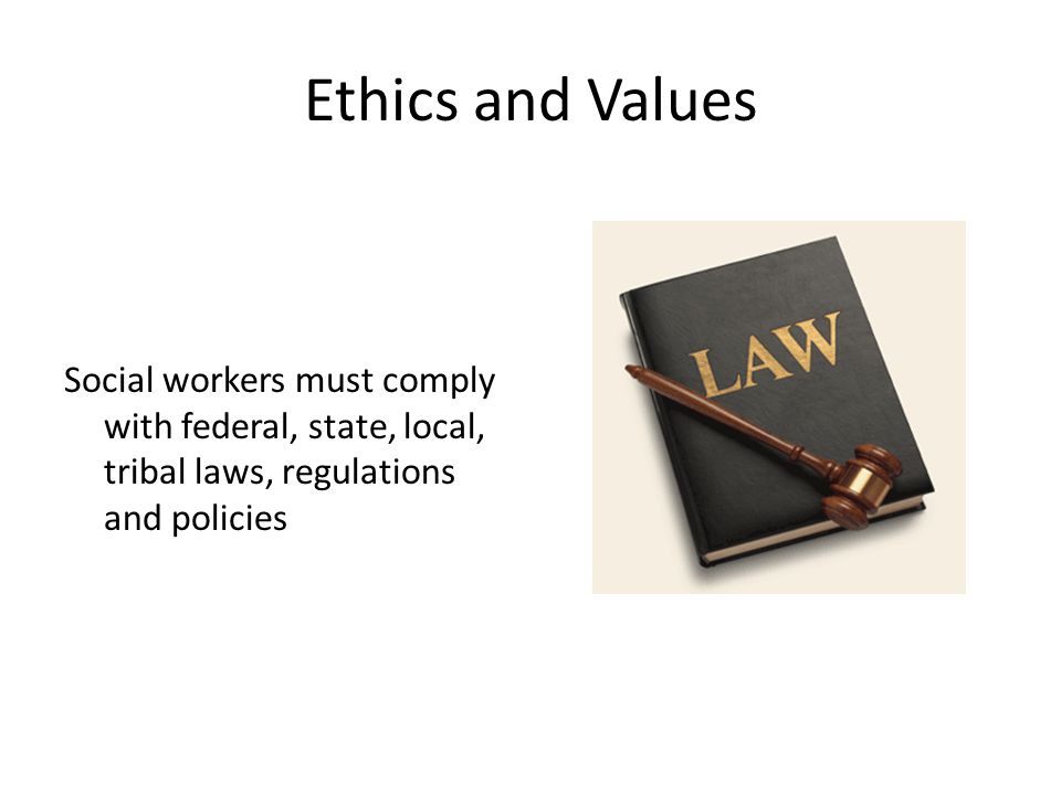 Ethics and Values Social workers must comply with federal, state, local, tribal laws, regulations and policies