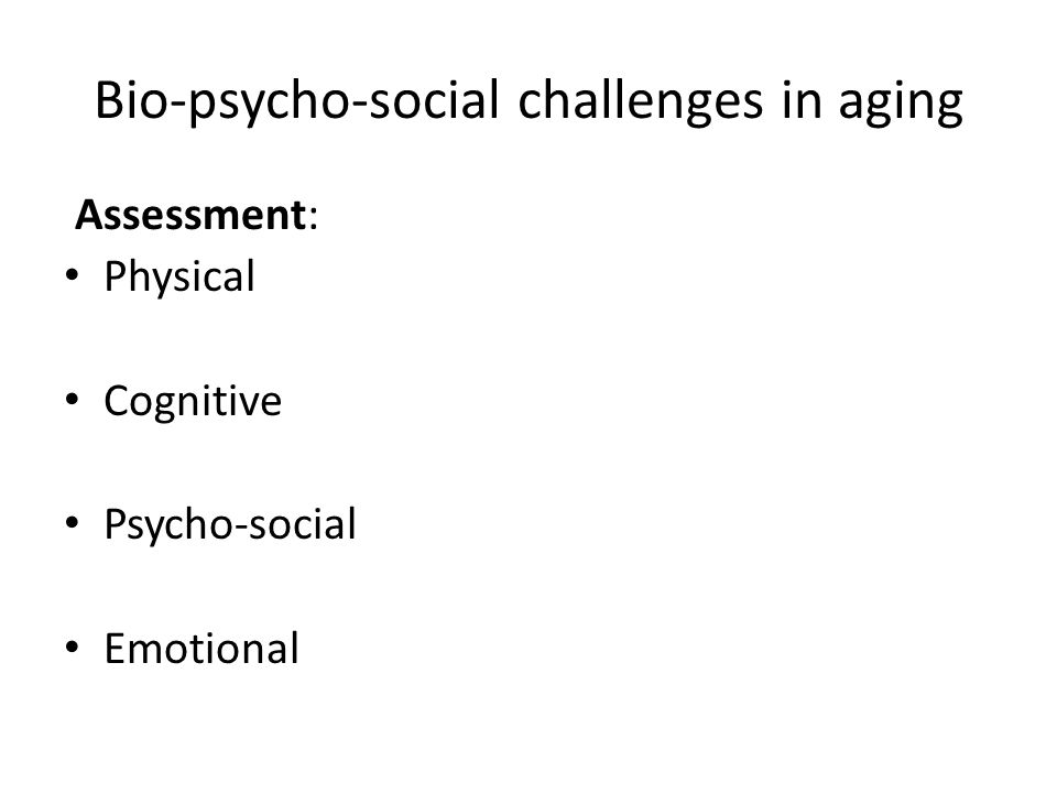 Bio-psycho-social challenges in aging Assessment: Physical Cognitive Psycho-social Emotional