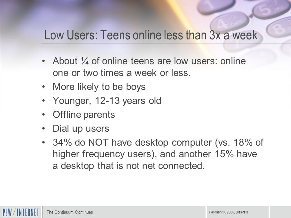 The Continuum Continues February 9, 2006, Bielefeld Low Users: Teens online less than 3x a week About ¼ of online teens are low users: online one or two times a week or less.