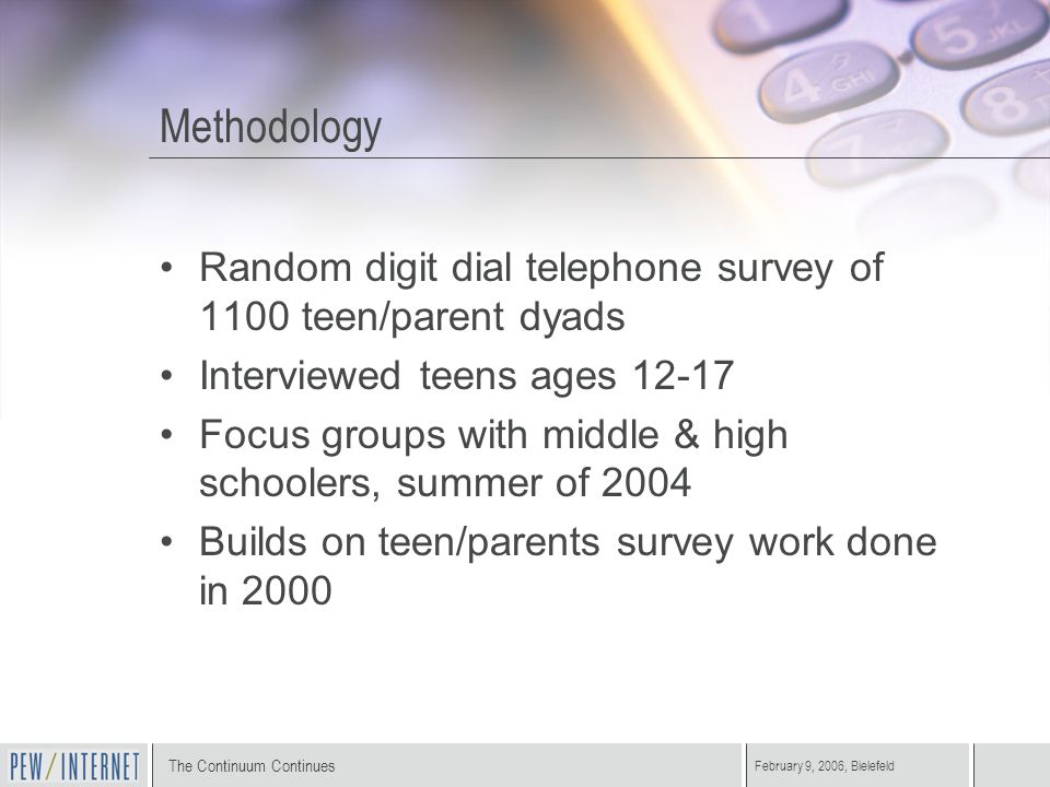 The Continuum Continues February 9, 2006, Bielefeld Methodology Random digit dial telephone survey of 1100 teen/parent dyads Interviewed teens ages Focus groups with middle & high schoolers, summer of 2004 Builds on teen/parents survey work done in 2000