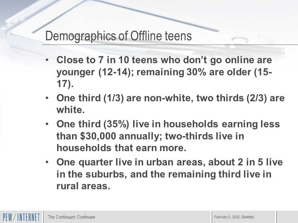 The Continuum Continues February 9, 2006, Bielefeld Demographics of Offline teens Close to 7 in 10 teens who don’t go online are younger (12-14); remaining 30% are older (15- 17).