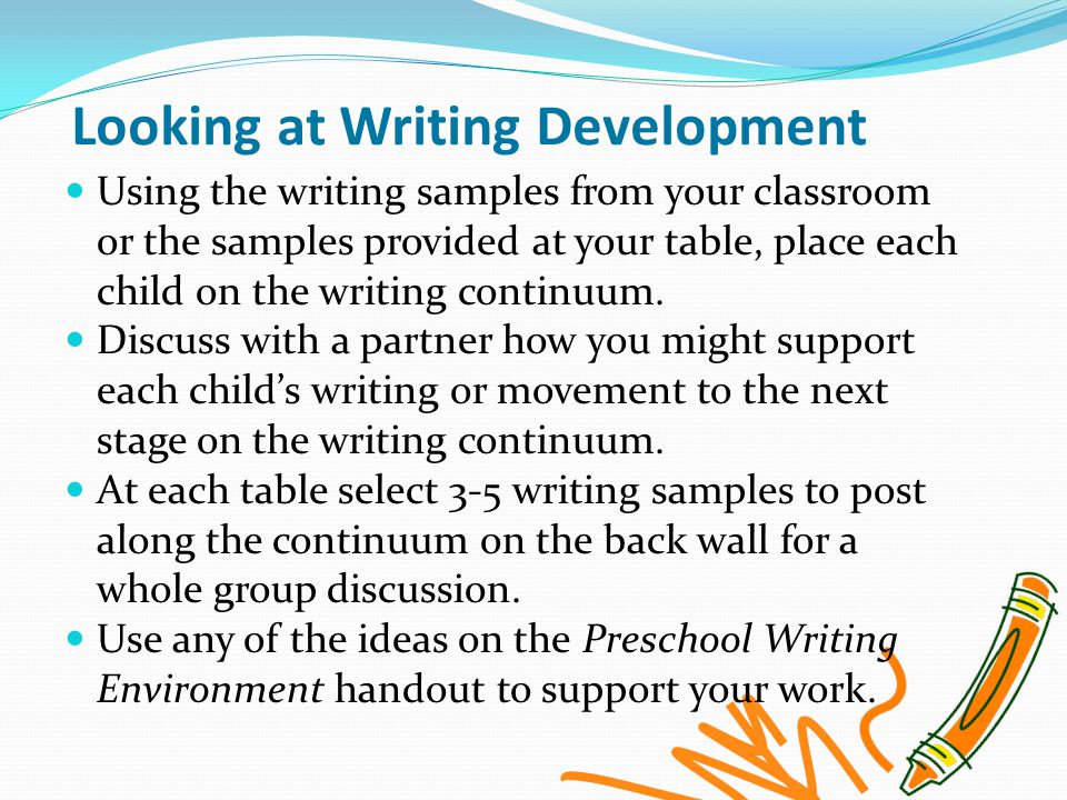 Looking at Writing Development Using the writing samples from your classroom or the samples provided at your table, place each child on the writing continuum.