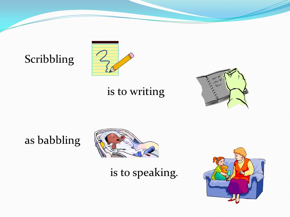 Scribbling is to writing as babbling is to speaking.