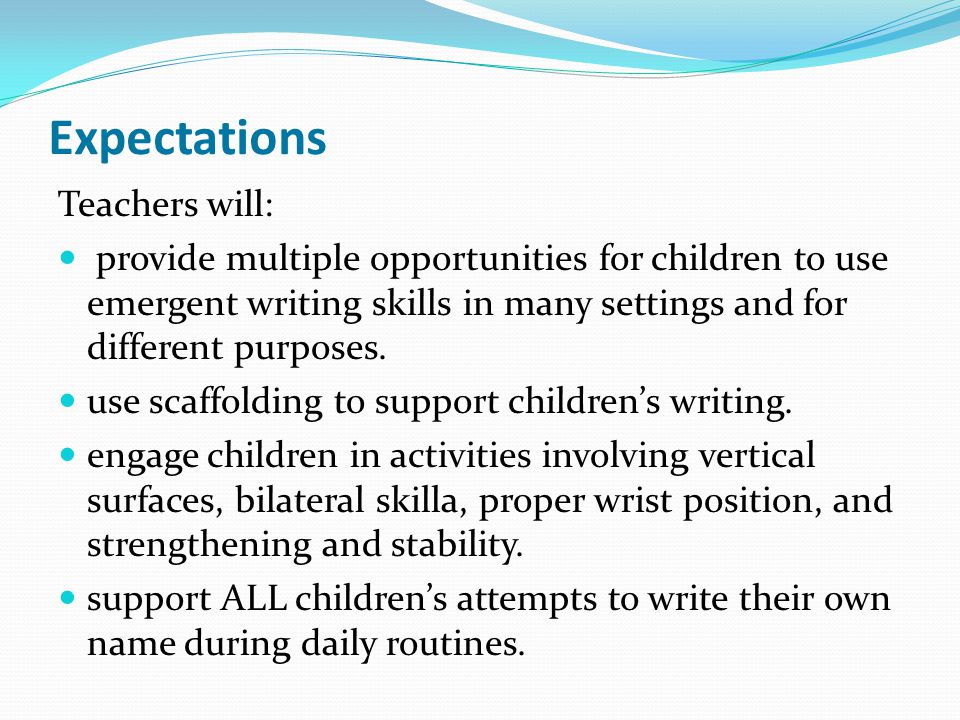 Expectations Teachers will: provide multiple opportunities for children to use emergent writing skills in many settings and for different purposes.