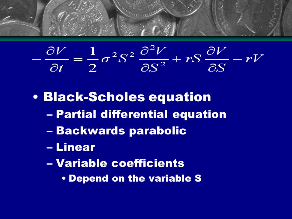 Black-Scholes equation –Partial differential equation –Backwards parabolic –Linear –Variable coefficients Depend on the variable S