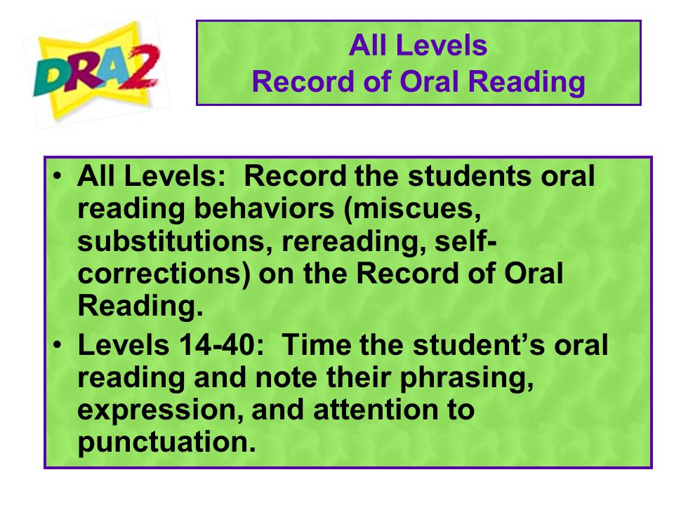 All Levels Record of Oral Reading All Levels: Record the students oral reading behaviors (miscues, substitutions, rereading, self- corrections) on the Record of Oral Reading.