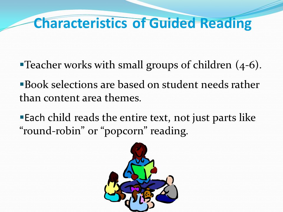 Characteristics of Guided Reading  Teacher works with small groups of children (4-6).