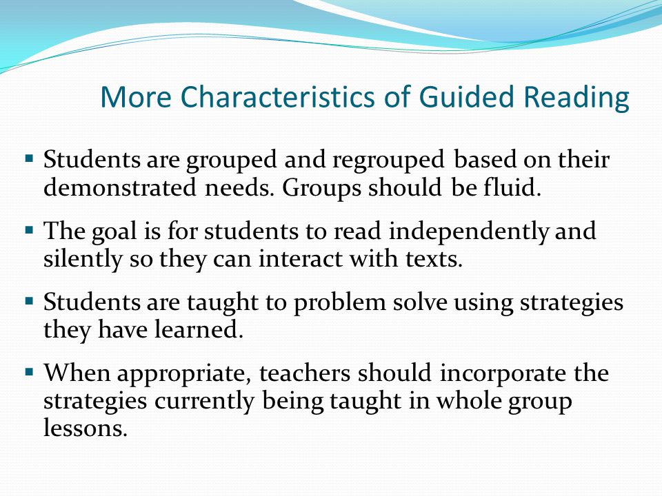 More Characteristics of Guided Reading  Students are grouped and regrouped based on their demonstrated needs.