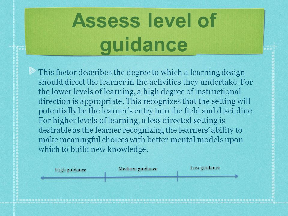Assess level of guidance This factor describes the degree to which a learning design should direct the learner in the activities they undertake.