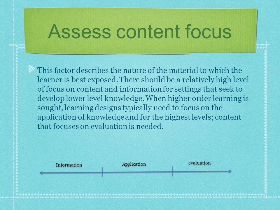 Assess content focus This factor describes the nature of the material to which the learner is best exposed.
