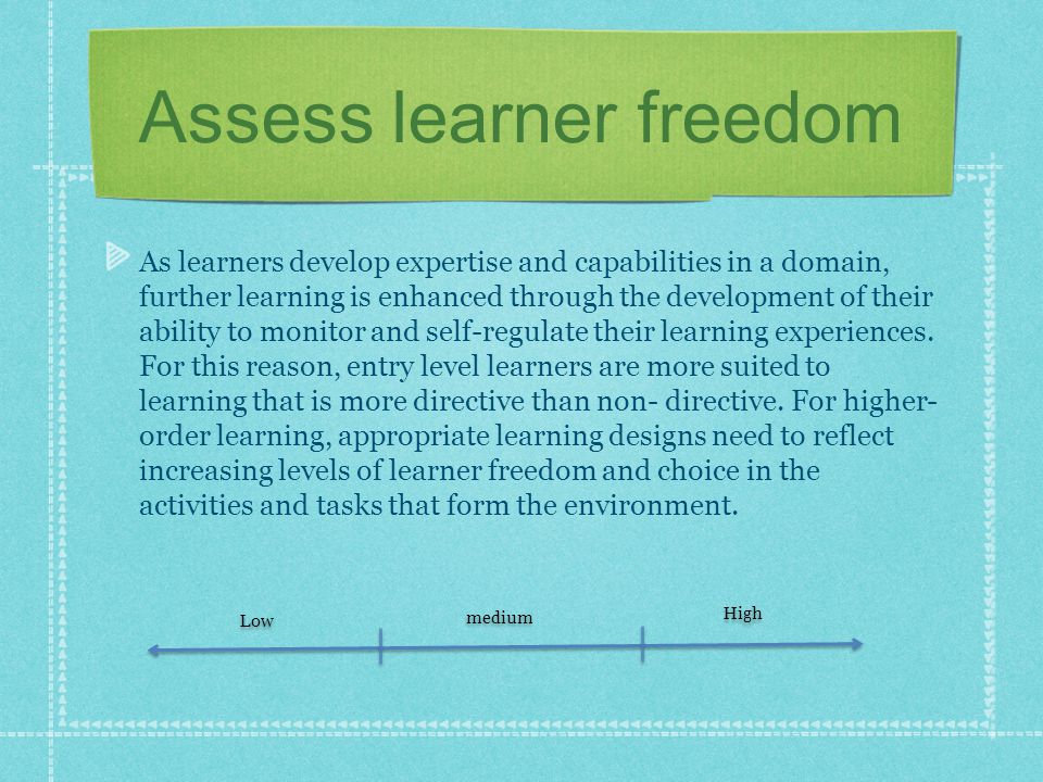 Assess learner freedom As learners develop expertise and capabilities in a domain, further learning is enhanced through the development of their ability to monitor and self-regulate their learning experiences.