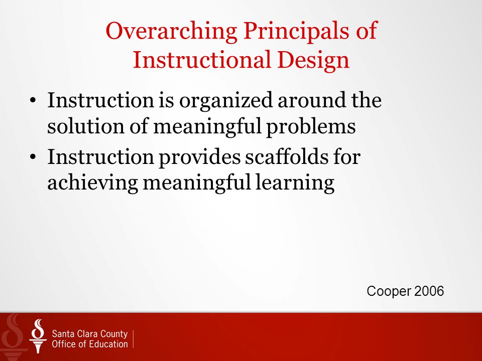Overarching Principals of Instructional Design Instruction is organized around the solution of meaningful problems Instruction provides scaffolds for achieving meaningful learning Cooper 2006