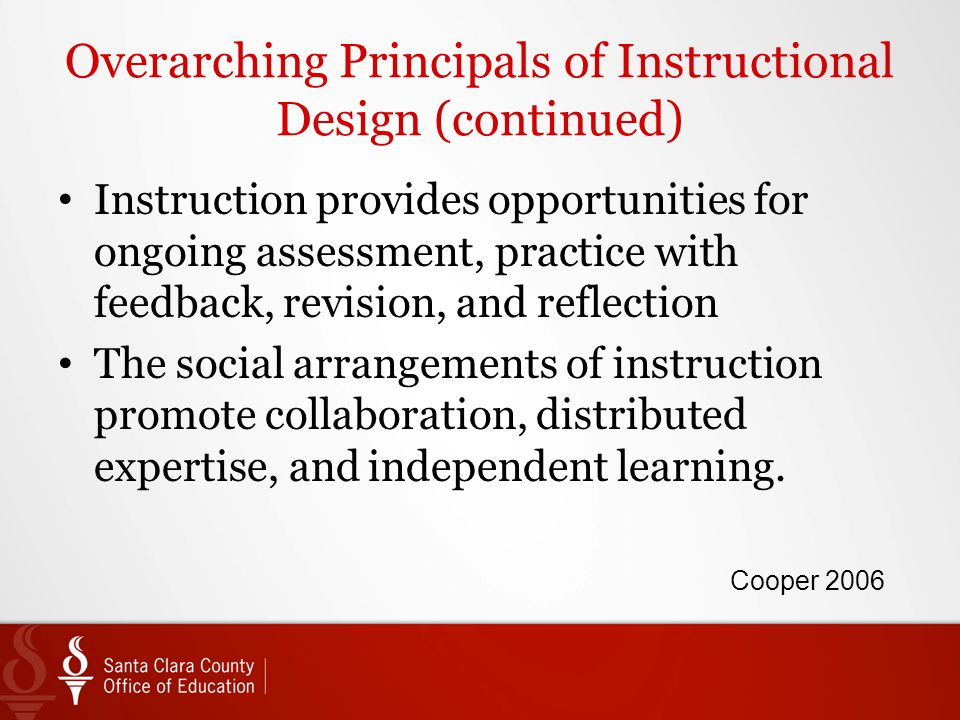 Overarching Principals of Instructional Design (continued) Instruction provides opportunities for ongoing assessment, practice with feedback, revision, and reflection The social arrangements of instruction promote collaboration, distributed expertise, and independent learning.