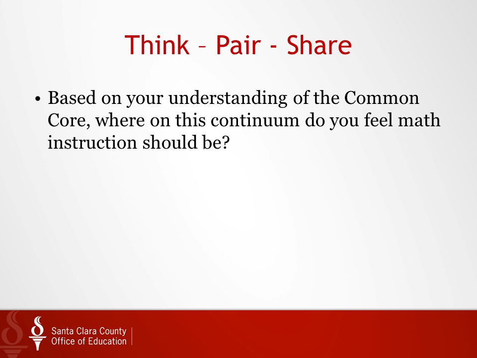Think – Pair - Share Based on your understanding of the Common Core, where on this continuum do you feel math instruction should be