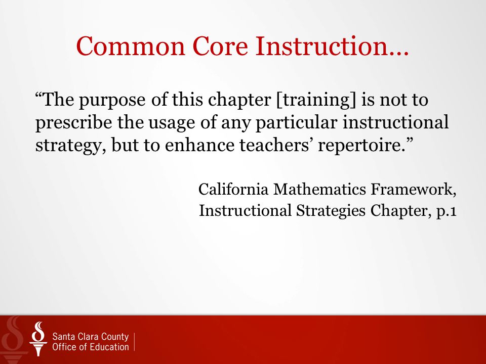 Common Core Instruction… The purpose of this chapter [training] is not to prescribe the usage of any particular instructional strategy, but to enhance teachers’ repertoire. California Mathematics Framework, Instructional Strategies Chapter, p.1
