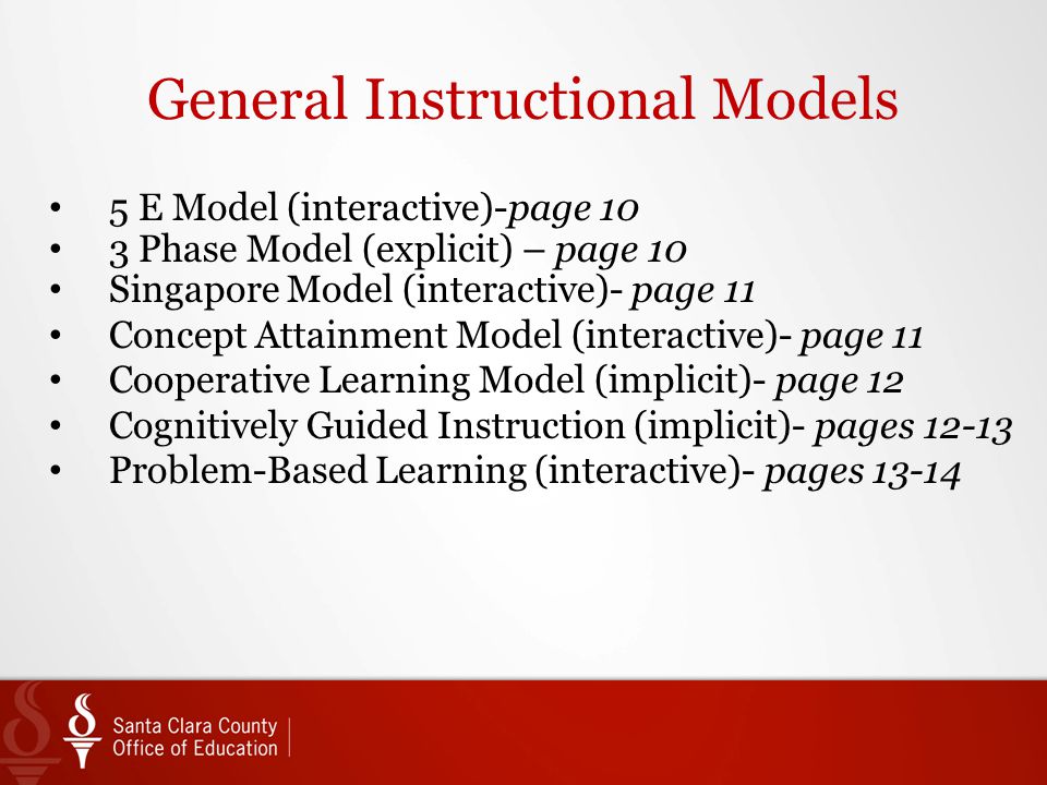 General Instructional Models 5 E Model (interactive)-page 10 3 Phase Model (explicit) – page 10 Singapore Model (interactive)- page 11 Concept Attainment Model (interactive)- page 11 Cooperative Learning Model (implicit)- page 12 Cognitively Guided Instruction (implicit)- pages Problem-Based Learning (interactive)- pages 13-14